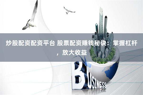 炒股配资配资平台 股票配资赚钱秘诀：掌握杠杆，放大收益