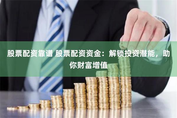 股票配资靠谱 股票配资资金：解锁投资潜能，助你财富增值