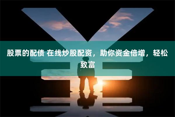 股票的配债 在线炒股配资，助你资金倍增，轻松致富