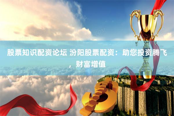 股票知识配资论坛 汾阳股票配资：助您投资腾飞，财富增值