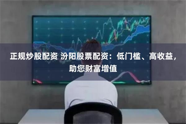 正规炒股配资 汾阳股票配资：低门槛、高收益，助您财富增值