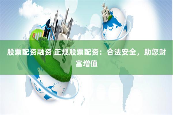 股票配资融资 正规股票配资：合法安全，助您财富增值