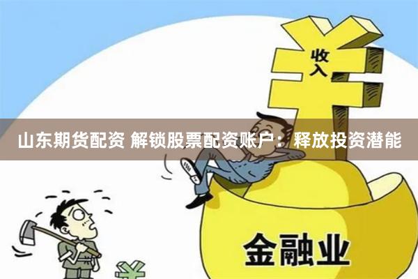 山东期货配资 解锁股票配资账户：释放投资潜能