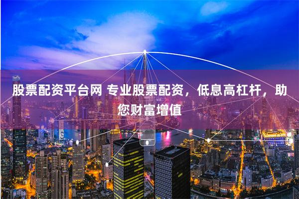 股票配资平台网 专业股票配资，低息高杠杆，助您财富增值