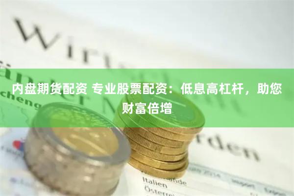 内盘期货配资 专业股票配资：低息高杠杆，助您财富倍增