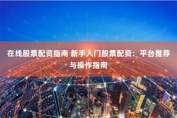 在线股票配资指南 新手入门股票配资：平台推荐与操作指南