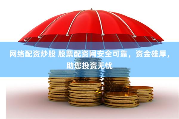 网络配资炒股 股票配资网安全可靠，资金雄厚，助您投资无忧