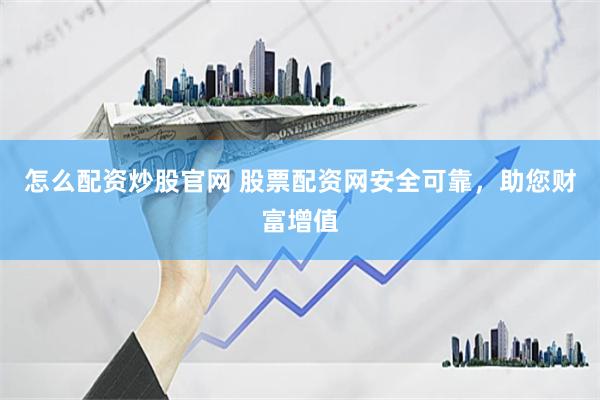 怎么配资炒股官网 股票配资网安全可靠，助您财富增值