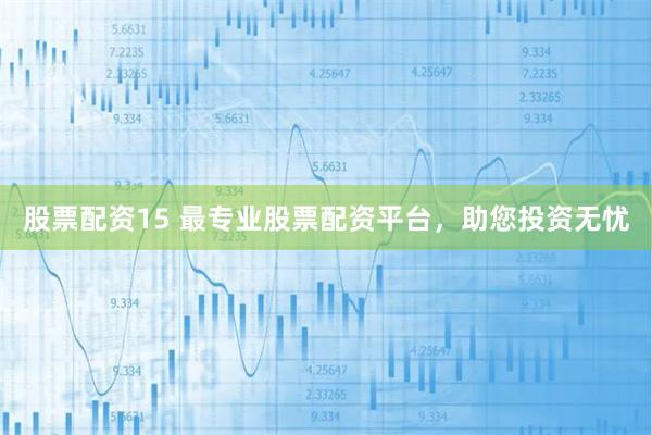股票配资15 最专业股票配资平台，助您投资无忧
