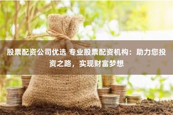 股票配资公司优选 专业股票配资机构：助力您投资之路，实现财富梦想