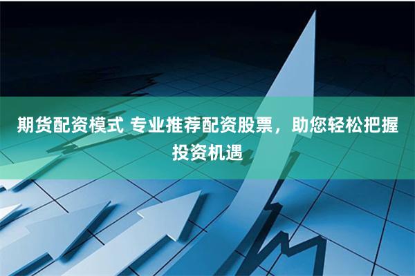期货配资模式 专业推荐配资股票，助您轻松把握投资机遇