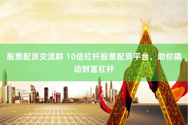 股票配资交流群 10倍杠杆股票配资平台，助你撬动财富杠杆