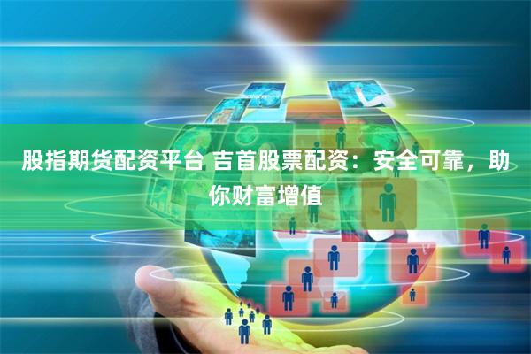 股指期货配资平台 吉首股票配资：安全可靠，助你财富增值
