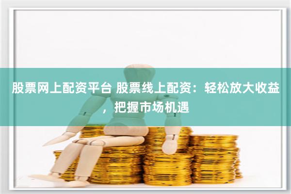 股票网上配资平台 股票线上配资：轻松放大收益，把握市场机遇