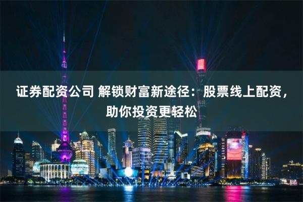 证券配资公司 解锁财富新途径：股票线上配资，助你投资更轻松