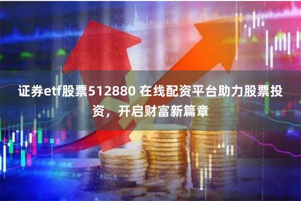 证券etf股票512880 在线配资平台助力股票投资，开启财富新篇章