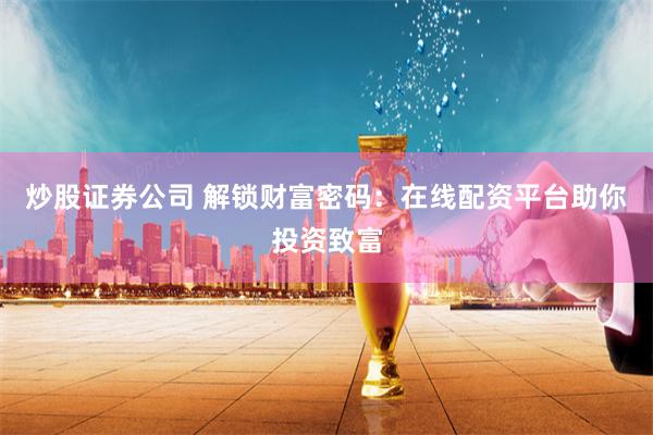 炒股证券公司 解锁财富密码：在线配资平台助你投资致富