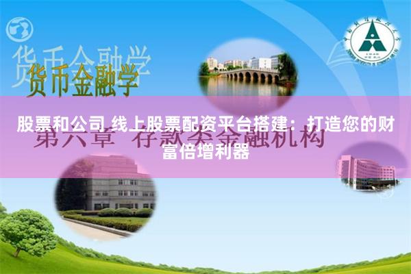 股票和公司 线上股票配资平台搭建：打造您的财富倍增利器