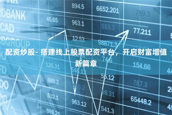 配资炒股- 搭建线上股票配资平台，开启财富增值新篇章