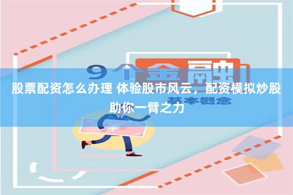 股票配资怎么办理 体验股市风云，配资模拟炒股助你一臂之力