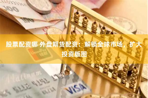 股票配资哪 外盘期货配资：解锁全球市场，扩大投资版图