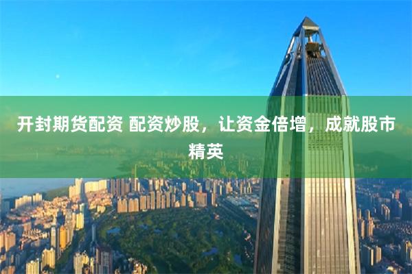 开封期货配资 配资炒股，让资金倍增，成就股市精英