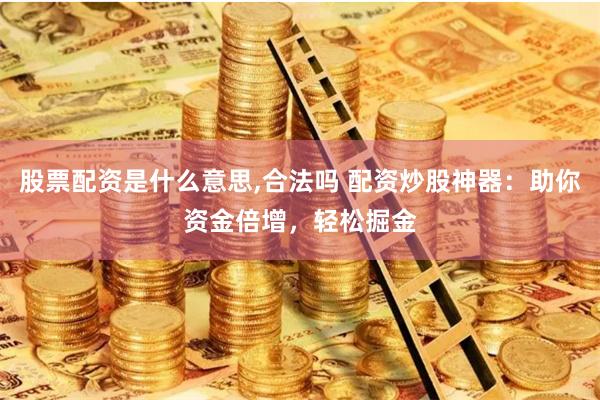 股票配资是什么意思,合法吗 配资炒股神器：助你资金倍增，轻松掘金