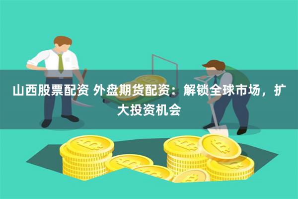 山西股票配资 外盘期货配资：解锁全球市场，扩大投资机会