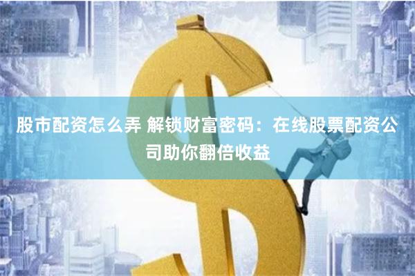 股市配资怎么弄 解锁财富密码：在线股票配资公司助你翻倍收益