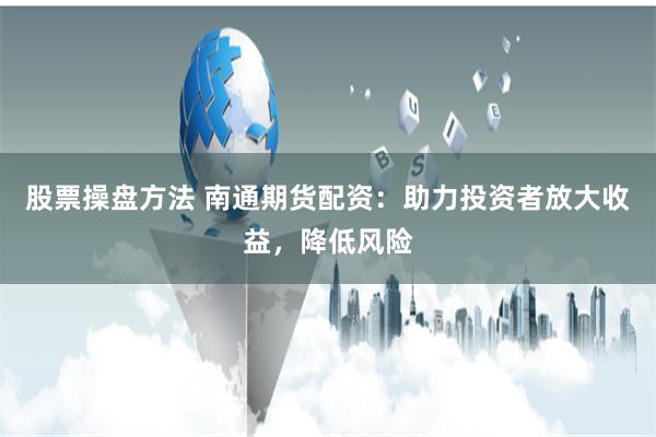 股票操盘方法 南通期货配资：助力投资者放大收益，降低风险