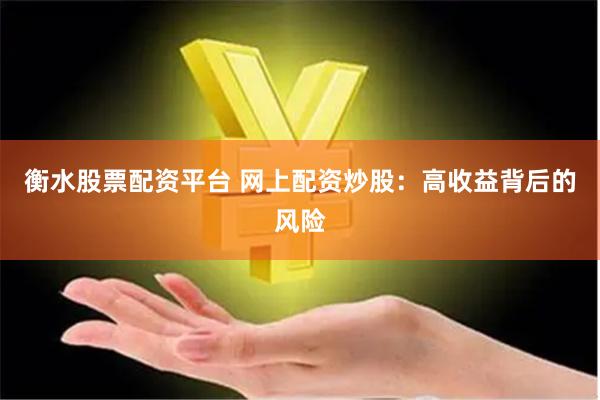 衡水股票配资平台 网上配资炒股：高收益背后的风险