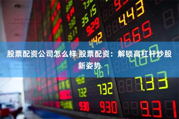 股票配资公司怎么样 股票配资：解锁高杠杆炒股新姿势