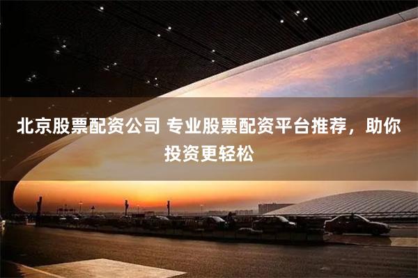 北京股票配资公司 专业股票配资平台推荐，助你投资更轻松