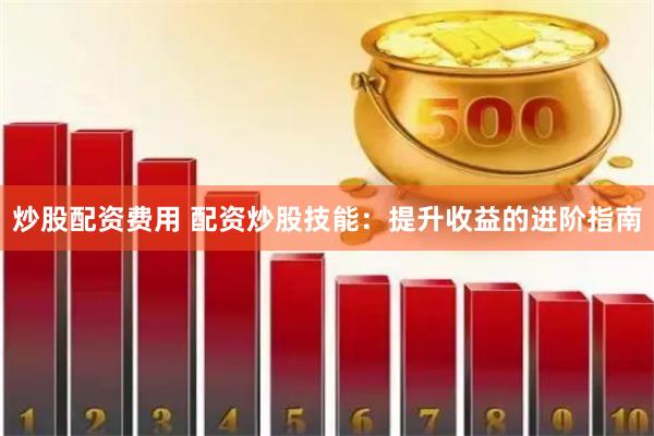 炒股配资费用 配资炒股技能：提升收益的进阶指南