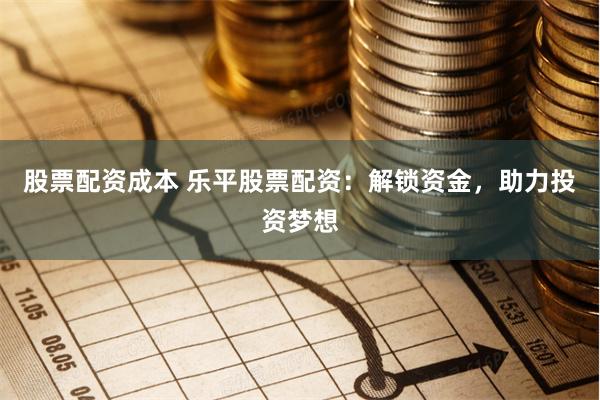股票配资成本 乐平股票配资：解锁资金，助力投资梦想