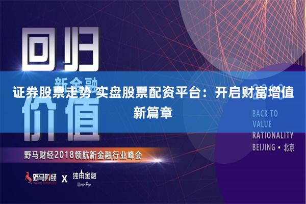证券股票走势 实盘股票配资平台：开启财富增值新篇章