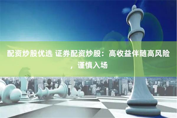 配资炒股优选 证券配资炒股：高收益伴随高风险，谨慎入场