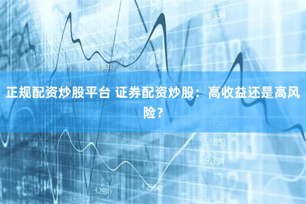 正规配资炒股平台 证券配资炒股：高收益还是高风险？