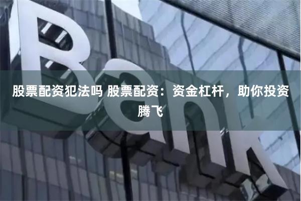 股票配资犯法吗 股票配资：资金杠杆，助你投资腾飞