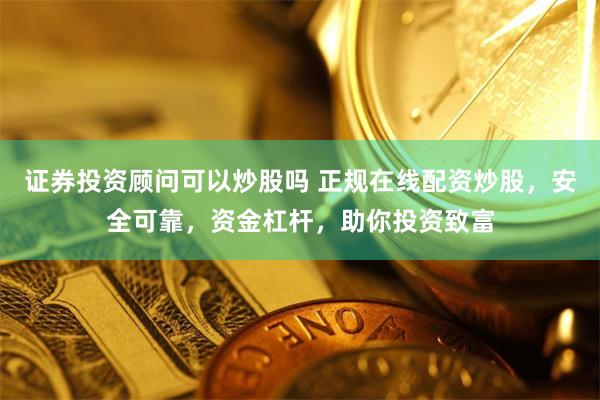 证券投资顾问可以炒股吗 正规在线配资炒股，安全可靠，资金杠杆，助你投资致富