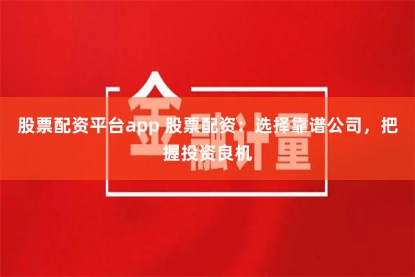 股票配资平台app 股票配资：选择靠谱公司，把握投资良机