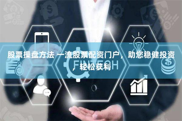 股票操盘方法 一流股票配资门户，助您稳健投资，轻松获利