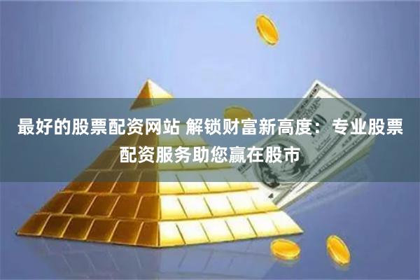 最好的股票配资网站 解锁财富新高度：专业股票配资服务助您赢在股市