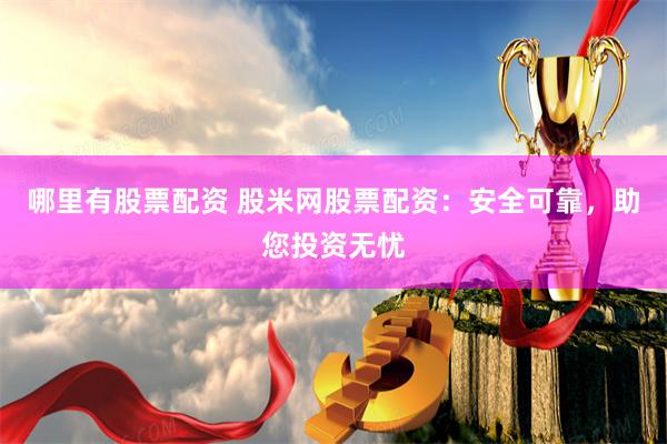 哪里有股票配资 股米网股票配资：安全可靠，助您投资无忧