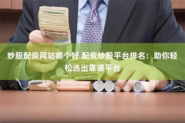炒股配资网站哪个好 配资炒股平台排名：助你轻松选出靠谱平台