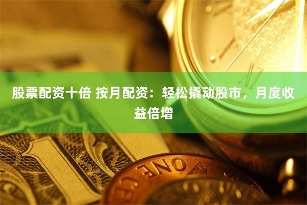 股票配资十倍 按月配资：轻松撬动股市，月度收益倍增