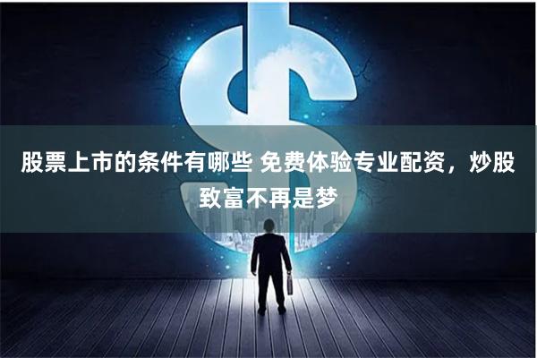 股票上市的条件有哪些 免费体验专业配资，炒股致富不再是梦