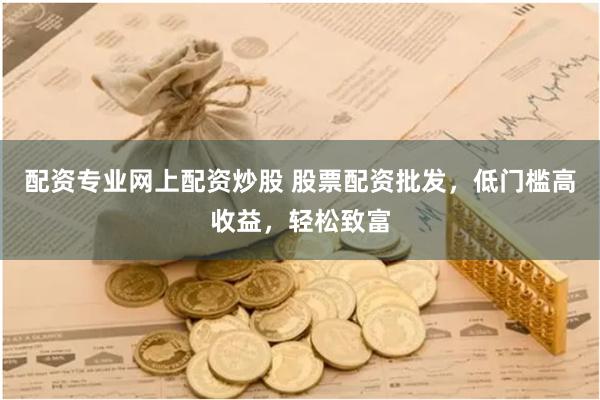 配资专业网上配资炒股 股票配资批发，低门槛高收益，轻松致富
