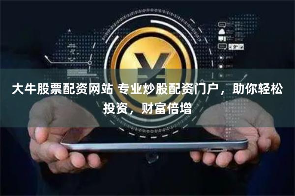 大牛股票配资网站 专业炒股配资门户，助你轻松投资，财富倍增