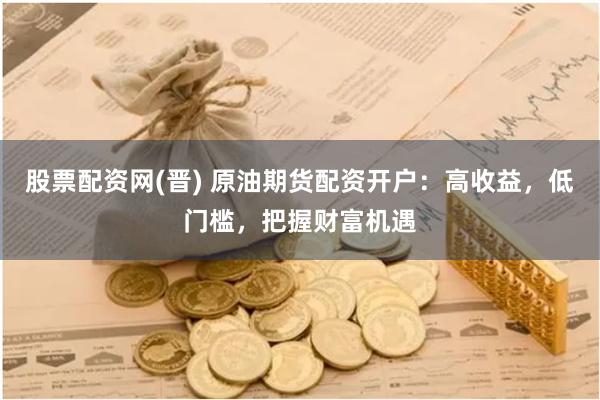 股票配资网(晋) 原油期货配资开户：高收益，低门槛，把握财富机遇